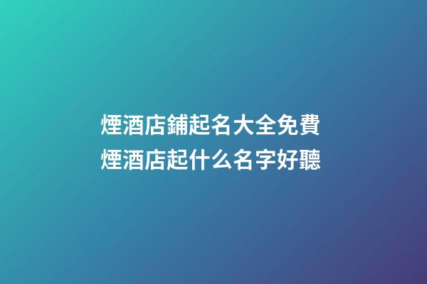 煙酒店鋪起名大全免費 煙酒店起什么名字好聽
